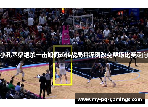 小孔塞桑绝杀一击如何逆转战局并深刻改变整场比赛走向 小孔塞桑绝杀一击如何逆转战局并深刻改变整场比赛走向