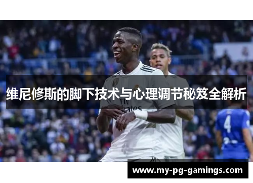 维尼修斯的脚下技术与心理调节秘笈全解析 维尼修斯的脚下技术与心理调节秘笈全解析
