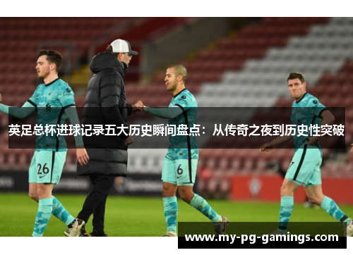 英足总杯进球记录五大历史瞬间盘点:从传奇之夜到历史性突破 英足总杯进球记录五大历史瞬间盘点:从传奇之夜到历史性突破