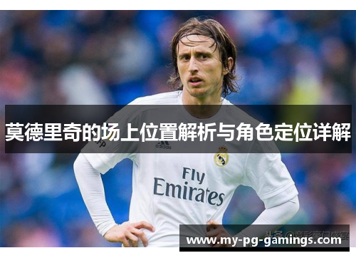 莫德里奇的场上位置解析与角色定位详解 莫德里奇的场上位置解析与角色定位详解