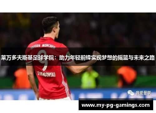 莱万多夫斯基足球学院:助力年轻前锋实现梦想的摇篮与未来之路 莱万多夫斯基足球学院:助力年轻前锋实现梦想的摇篮与未来之路
