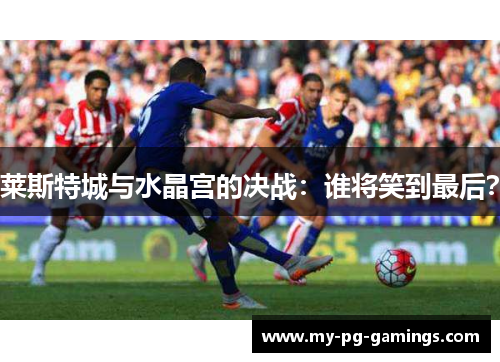 莱斯特城与水晶宫的决战:谁将笑到最后? 莱斯特城与水晶宫的决战:谁将笑到最后?