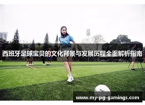 西班牙足球宝贝的文化背景与发展历程全面解析指南 西班牙足球宝贝的文化背景与发展历程全面解析指南