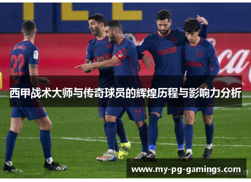 西甲战术大师与传奇球员的辉煌历程与影响力分析 西甲战术大师与传奇球员的辉煌历程与影响力分析