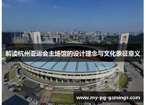 解读杭州亚运会主场馆的设计理念与文化象征意义 解读杭州亚运会主场馆的设计理念与文化象征意义