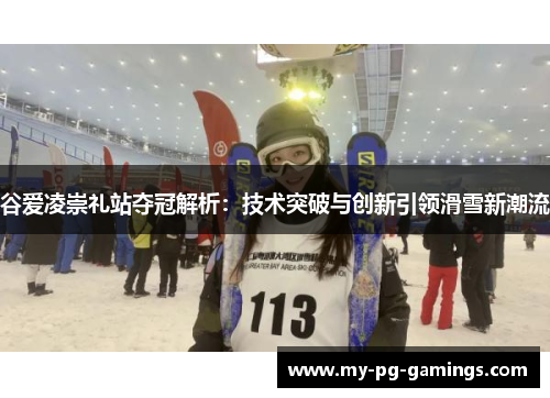 谷爱凌崇礼站夺冠解析:技术突破与创新引领滑雪新潮流 谷爱凌崇礼站夺冠解析:技术突破与创新引领滑雪新潮流