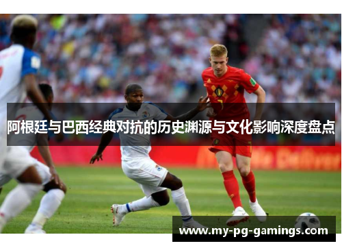 阿根廷与巴西经典对抗的历史渊源与文化影响深度盘点 阿根廷与巴西经典对抗的历史渊源与文化影响深度盘点