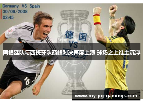 阿根廷队与西班牙队巅峰对决再度上演 球场之上谁主沉浮 阿根廷队与西班牙队巅峰对决再度上演 球场之上谁主沉浮