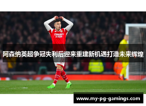 阿森纳英超争冠失利后迎来重建新机遇打造未来辉煌 阿森纳英超争冠失利后迎来重建新机遇打造未来辉煌