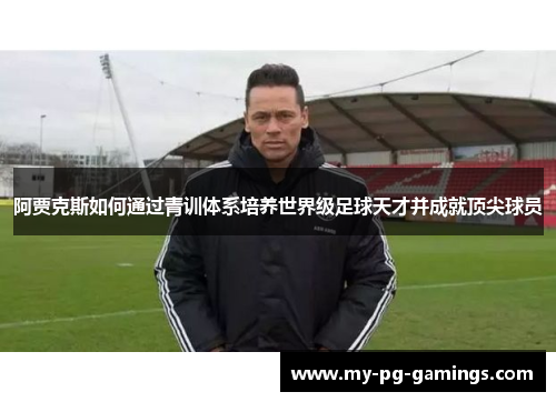 阿贾克斯如何通过青训体系培养世界级足球天才并成就顶尖球员 阿贾克斯如何通过青训体系培养世界级足球天才并成就顶尖球员