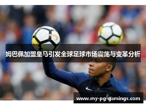 姆巴佩加盟皇马引发全球足球市场震荡与变革分析 姆巴佩加盟皇马引发全球足球市场震荡与变革分析