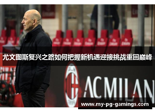 尤文图斯复兴之路如何把握新机遇迎接挑战重回巅峰 尤文图斯复兴之路如何把握新机遇迎接挑战重回巅峰