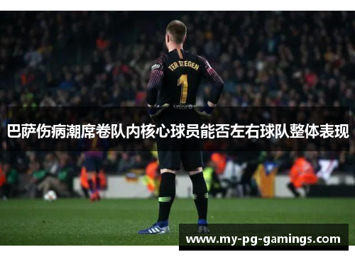 巴萨伤病潮席卷队内核心球员能否左右球队整体表现