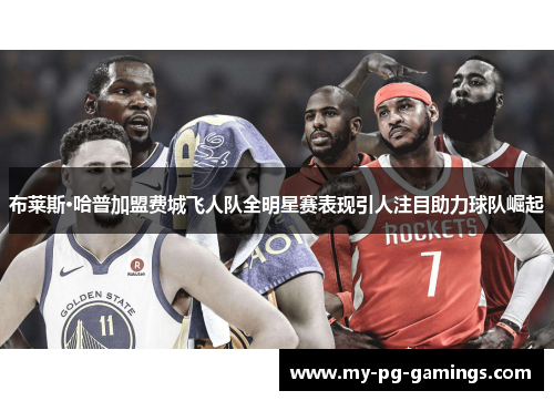 布莱斯·哈普加盟费城飞人队全明星赛表现引人注目助力球队崛起 布莱斯·哈普加盟费城飞人队全明星赛表现引人注目助力球队崛起