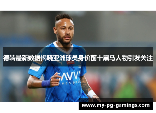 德转最新数据揭晓亚洲球员身价前十黑马人物引发关注