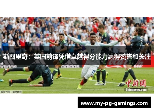 斯图里奇:英国前锋凭借卓越得分能力赢得赞誉和关注 斯图里奇:英国前锋凭借卓越得分能力赢得赞誉和关注