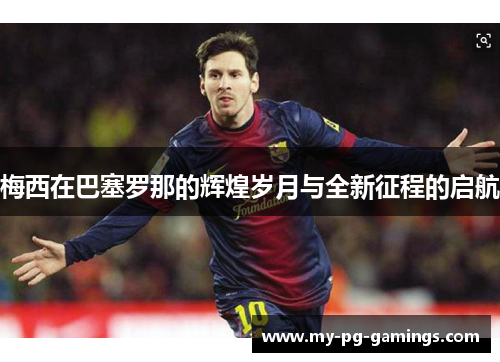 梅西在巴塞罗那的辉煌岁月与全新征程的启航