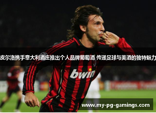 皮尔洛携手意大利酒庄推出个人品牌葡萄酒 传递足球与美酒的独特魅力