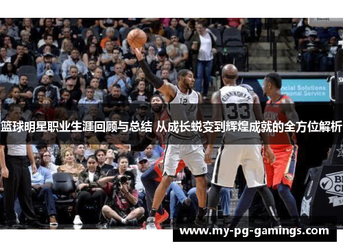 篮球明星职业生涯回顾与总结 从成长蜕变到辉煌成就的全方位解析