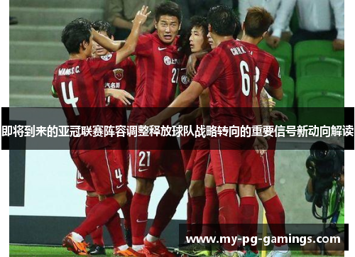 即将到来的亚冠联赛阵容调整释放球队战略转向的重要信号新动向解读