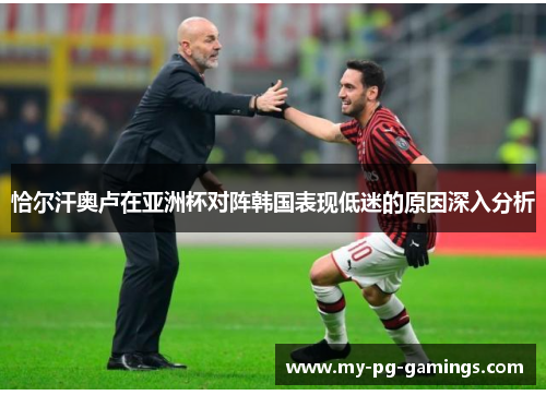 恰尔汗奥卢在亚洲杯对阵韩国表现低迷的原因深入分析 恰尔汗奥卢在亚洲杯对阵韩国表现低迷的原因深入分析
