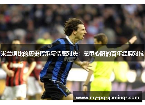 米兰德比的历史传承与情感对决:意甲心脏的百年经典对抗 米兰德比的历史传承与情感对决:意甲心脏的百年经典对抗