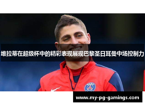 维拉蒂在超级杯中的精彩表现展现巴黎圣日耳曼中场控制力 维拉蒂在超级杯中的精彩表现展现巴黎圣日耳曼中场控制力