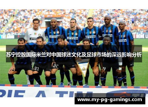 苏宁控股国际米兰对中国球迷文化及足球市场的深远影响分析 苏宁控股国际米兰对中国球迷文化及足球市场的深远影响分析
