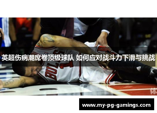 英超伤病潮席卷顶级球队 如何应对战斗力下滑与挑战 英超伤病潮席卷顶级球队 如何应对战斗力下滑与挑战