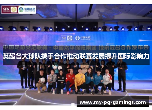 英超各大球队携手合作推动联赛发展提升国际影响力 英超各大球队携手合作推动联赛发展提升国际影响力