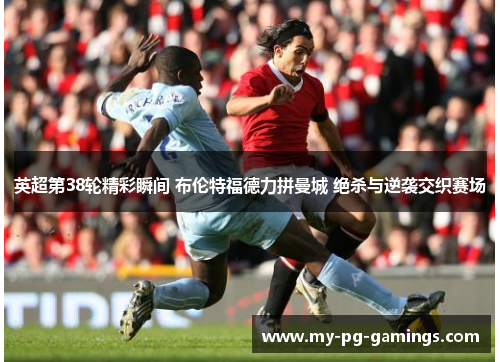 英超第38轮精彩瞬间 布伦特福德力拼曼城 绝杀与逆袭交织赛场 英超第38轮精彩瞬间 布伦特福德力拼曼城 绝杀与逆袭交织赛场