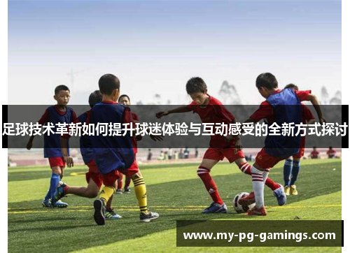 足球技术革新如何提升球迷体验与互动感受的全新方式探讨