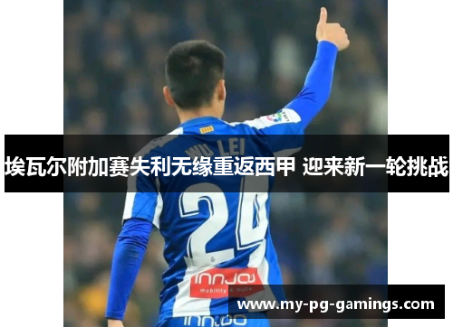埃瓦尔附加赛失利无缘重返西甲 迎来新一轮挑战