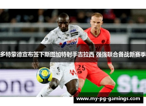 多特蒙德宣布签下斯图加特射手吉拉西 强强联合备战新赛季 多特蒙德宣布签下斯图加特射手吉拉西 强强联合备战新赛季