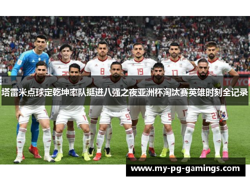 塔雷米点球定乾坤率队挺进八强之夜亚洲杯淘汰赛英雄时刻全记录