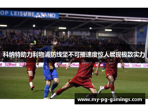 科纳特助力利物浦防线坚不可摧速度惊人展现极致实力