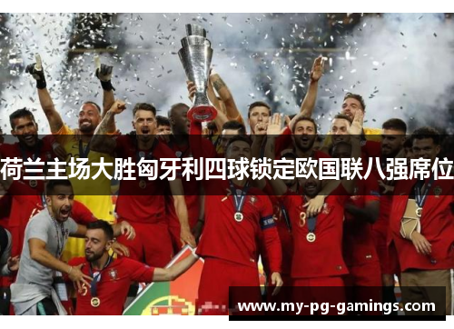 荷兰主场大胜匈牙利四球锁定欧国联八强席位