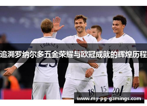 追溯罗纳尔多五金荣耀与欧冠成就的辉煌历程
