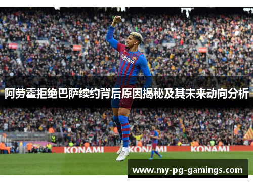 阿劳霍拒绝巴萨续约背后原因揭秘及其未来动向分析