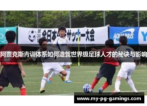 阿贾克斯青训体系如何造就世界级足球人才的秘诀与影响