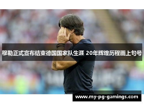 穆勒正式宣布结束德国国家队生涯 20年辉煌历程画上句号 穆勒正式宣布结束德国国家队生涯 20年辉煌历程画上句号