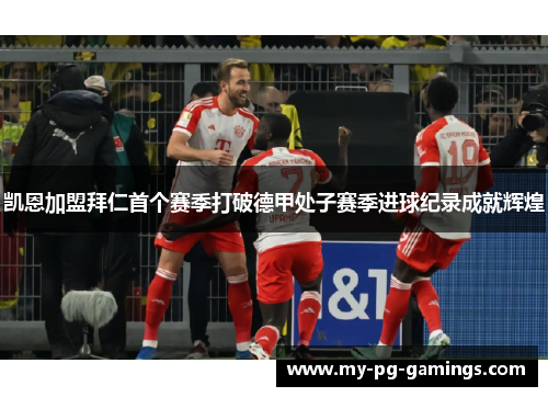 凯恩加盟拜仁首个赛季打破德甲处子赛季进球纪录成就辉煌 凯恩加盟拜仁首个赛季打破德甲处子赛季进球纪录成就辉煌