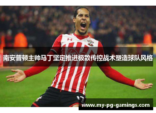 南安普顿主帅马丁坚定推进极致传控战术塑造球队风格 南安普顿主帅马丁坚定推进极致传控战术塑造球队风格
